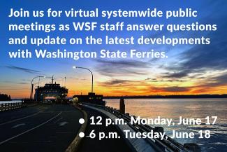 Ferry at Southworth terminal at sunset with text: Join us for virtual systemwide public meetings as WSF staff answer questions and update on the latest developments with Washington State Ferries. 12 p.m. Monday, June 17. 6 p.m. Tuesday, June 18
